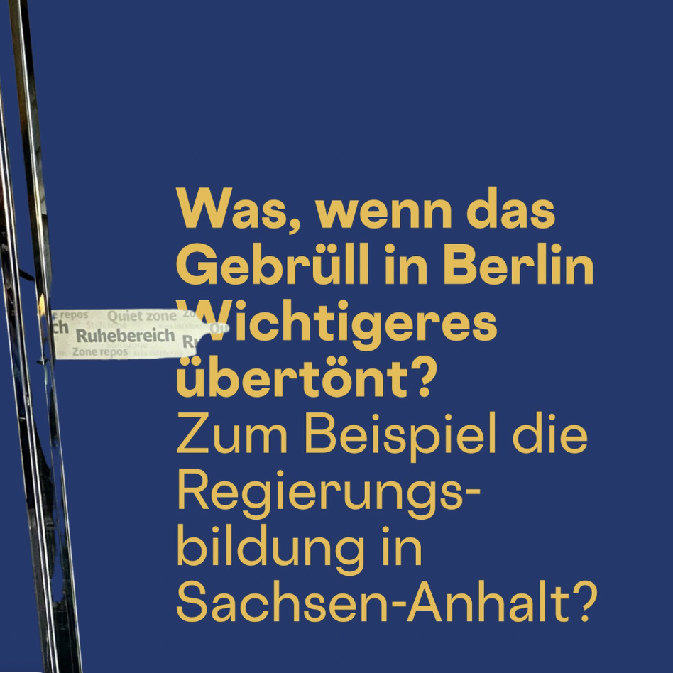 Was, wenn das Gebrüll in Berlin Wichtigeres übertönt? Zum Beispiel die Regierungsbildung in Sachsen-Anhalt.